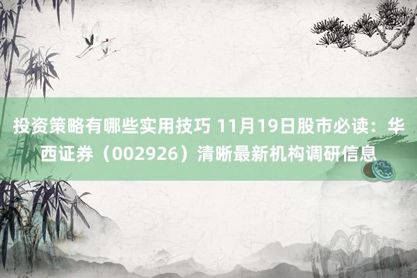 投资策略有哪些实用技巧 11月19日股市必读：华西证券（002926）清晰最新机构调研信息