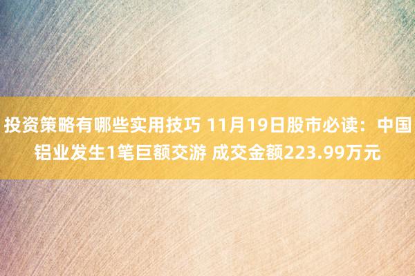 投资策略有哪些实用技巧 11月19日股市必读：中国铝业发生1笔巨额交游 成交金额223.99万元