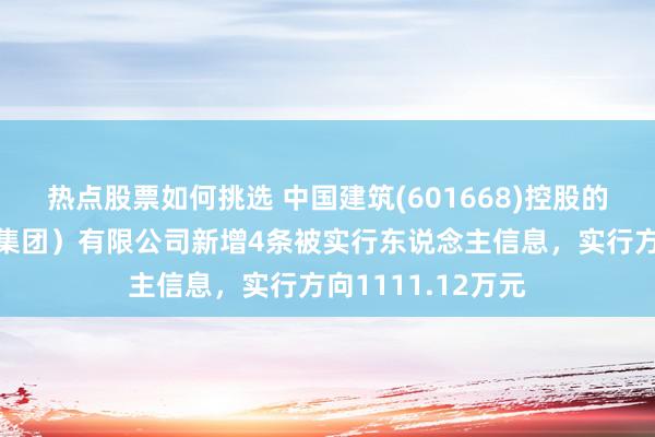 热点股票如何挑选 中国建筑(601668)控股的中建新疆建工（集团）有限公司新增4条被实行东说念主信息，实行方向1111.12万元