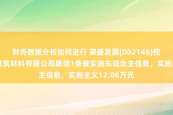 财务数据分析如何进行 荣盛发展(002146)控股的河北荣盛建筑材料有限公司新增1条被实施东说念主信息，实施主义12.06万元