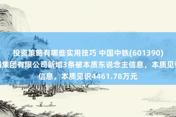 投资策略有哪些实用技巧 中国中铁(601390)控股的中铁二局集团有限公司新增3条被本质东说念主信息，本质见识4461.78万元