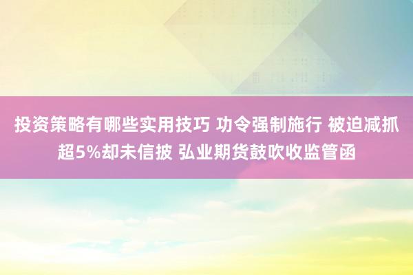 投资策略有哪些实用技巧 功令强制施行 被迫减抓超5%却未信披 弘业期货鼓吹收监管函