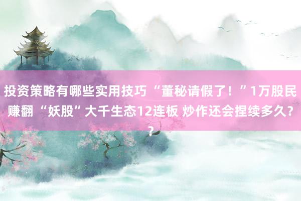 投资策略有哪些实用技巧 “董秘请假了！”1万股民赚翻 “妖股”大千生态12连板 炒作还会捏续多久？