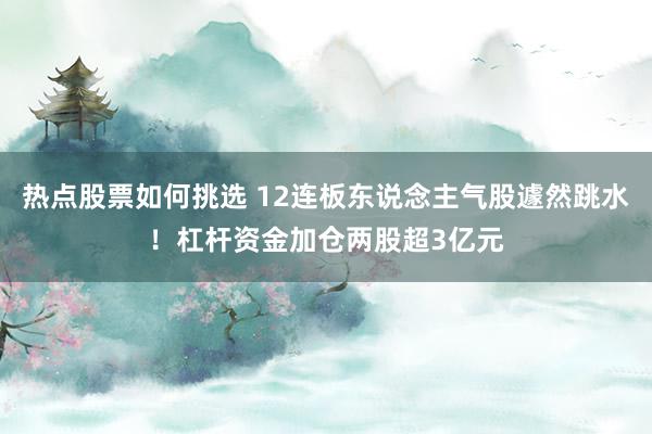 热点股票如何挑选 12连板东说念主气股遽然跳水！杠杆资金加仓两股超3亿元