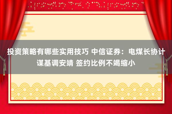 投资策略有哪些实用技巧 中信证券：电煤长协计谋基调安靖 签约比例不竭缩小