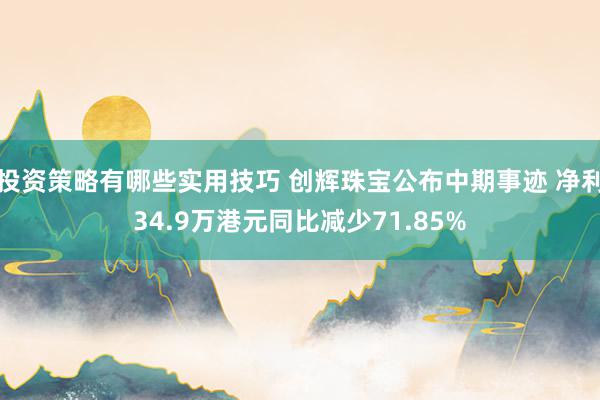 投资策略有哪些实用技巧 创辉珠宝公布中期事迹 净利34.9万港元同比减少71.85%