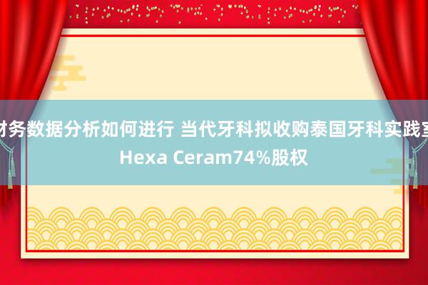 财务数据分析如何进行 当代牙科拟收购泰国牙科实践室Hexa Ceram74%股权