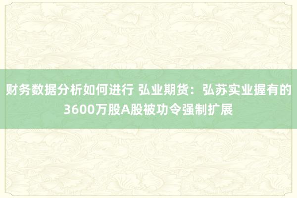 财务数据分析如何进行 弘业期货：弘苏实业握有的3600万股A股被功令强制扩展