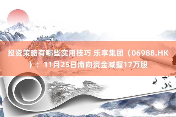 投资策略有哪些实用技巧 乐享集团（06988.HK）：11月25日南向资金减握17万股