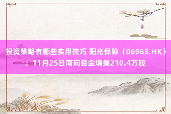 投资策略有哪些实用技巧 阳光保障（06963.HK）：11月25日南向资金增握210.4万股