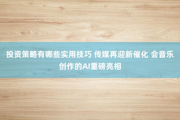 投资策略有哪些实用技巧 传媒再迎新催化 会音乐创作的AI重磅亮相