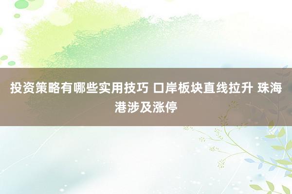 投资策略有哪些实用技巧 口岸板块直线拉升 珠海港涉及涨停