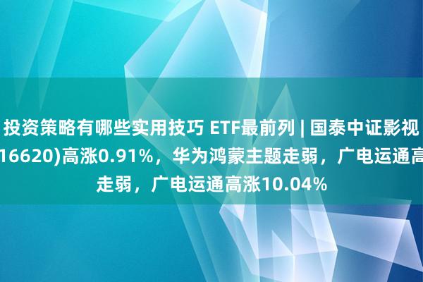 投资策略有哪些实用技巧 ETF最前列 | 国泰中证影视主题ETF(516620)高涨0.91%，华为鸿蒙主题走弱，广电运通高涨10.04%