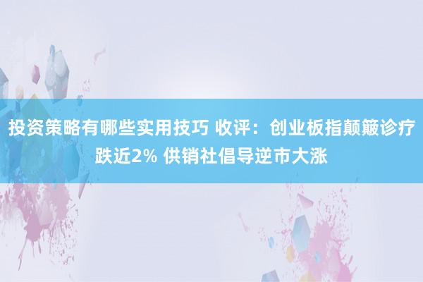 投资策略有哪些实用技巧 收评：创业板指颠簸诊疗跌近2% 供销社倡导逆市大涨