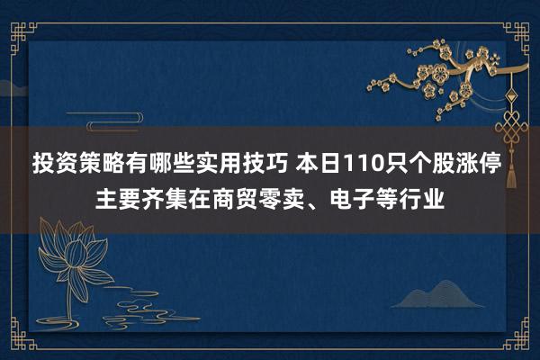 投资策略有哪些实用技巧 本日110只个股涨停 主要齐集在商贸零卖、电子等行业