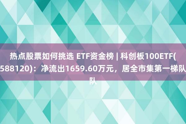 热点股票如何挑选 ETF资金榜 | 科创板100ETF(588120)：净流出1659.60万元，居全市集第一梯队