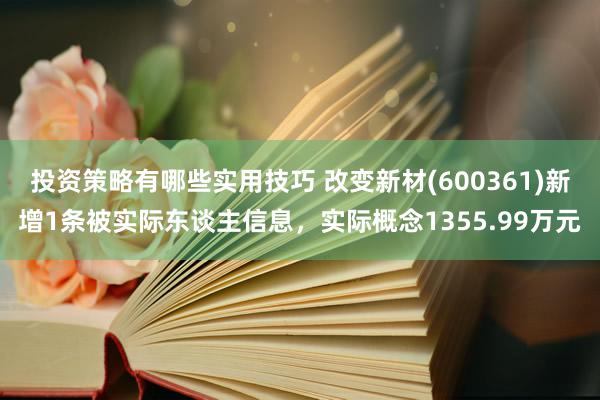 投资策略有哪些实用技巧 改变新材(600361)新增1条被实际东谈主信息，实际概念1355.99万元