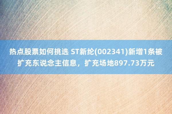 热点股票如何挑选 ST新纶(002341)新增1条被扩充东说念主信息，扩充场地897.73万元