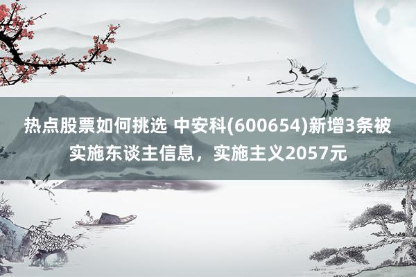 热点股票如何挑选 中安科(600654)新增3条被实施东谈主信息，实施主义2057元