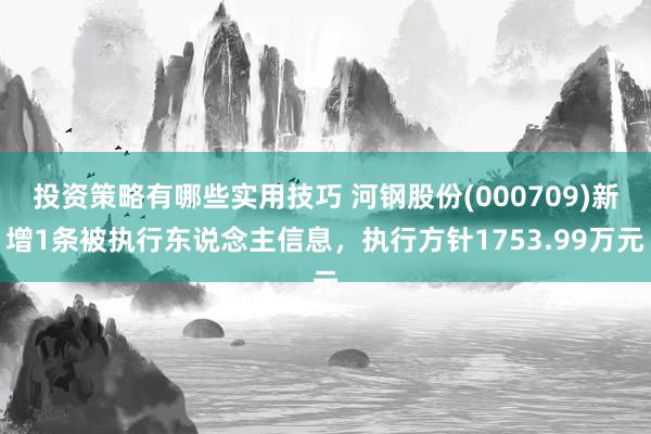 投资策略有哪些实用技巧 河钢股份(000709)新增1条被执行东说念主信息，执行方针1753.99万元