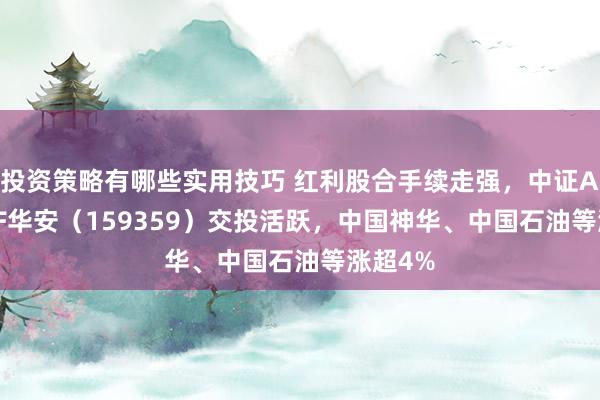 投资策略有哪些实用技巧 红利股合手续走强，中证A500ETF华安（159359）交投活跃，中国神华、中国石油等涨超4%