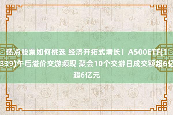 热点股票如何挑选 经济开拓式增长！A500ETF(159339)午后溢价交游频现 聚会10个交游日成交额超6亿元