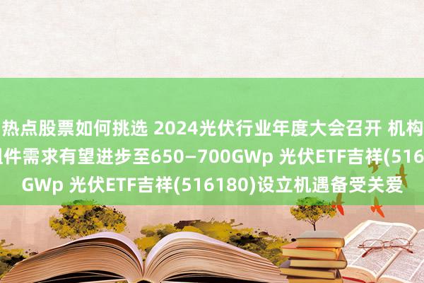 热点股票如何挑选 2024光伏行业年度大会召开 机构：预测2025年光伏组件需求有望进步至650—700GWp 光伏ETF吉祥(516180)设立机遇备受关爱