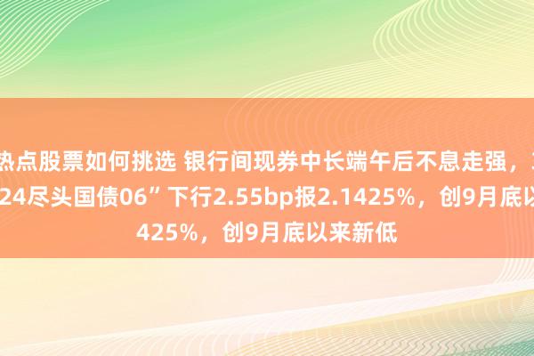 热点股票如何挑选 银行间现券中长端午后不息走强，30年期“24尽头国债06”下行2.55bp报2.1425%，创9月底以来新低