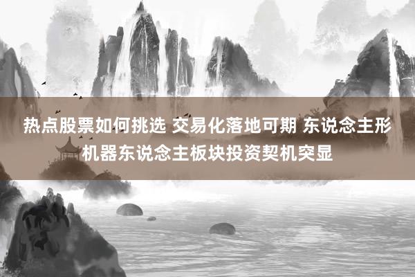 热点股票如何挑选 交易化落地可期 东说念主形机器东说念主板块投资契机突显