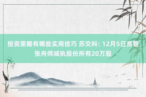 投资策略有哪些实用技巧 苏交科: 12月5日高管张舟师减执股份所有20万股