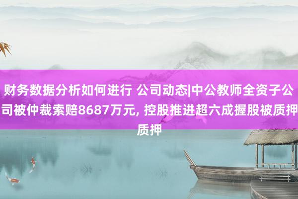 财务数据分析如何进行 公司动态|中公教师全资子公司被仲裁索赔8687万元, 控股推进超六成握股被质押