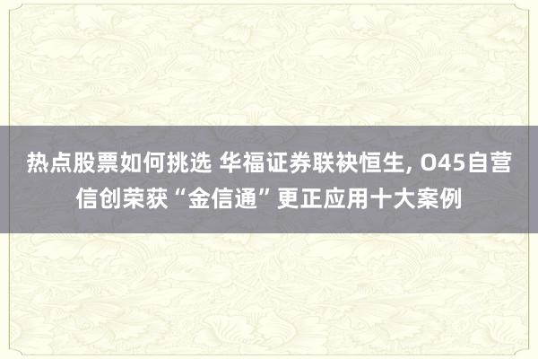 热点股票如何挑选 华福证券联袂恒生, O45自营信创荣获“金信通”更正应用十大案例