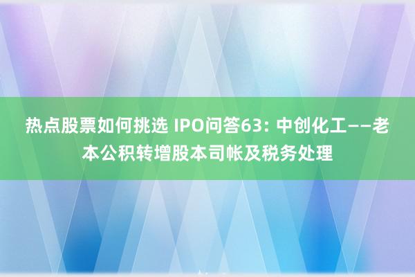 热点股票如何挑选 IPO问答63: 中创化工——老本公积转增股本司帐及税务处理