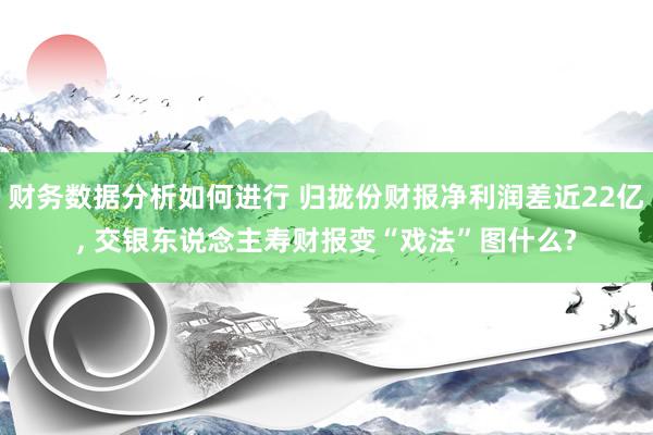 财务数据分析如何进行 归拢份财报净利润差近22亿, 交银东说念主寿财报变“戏法”图什么?