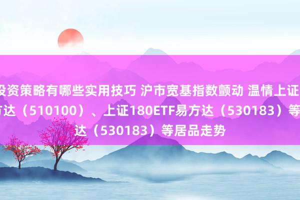 投资策略有哪些实用技巧 沪市宽基指数颤动 温情上证50ETF易方达（510100）、上证180ETF易方达（530183）等居品走势