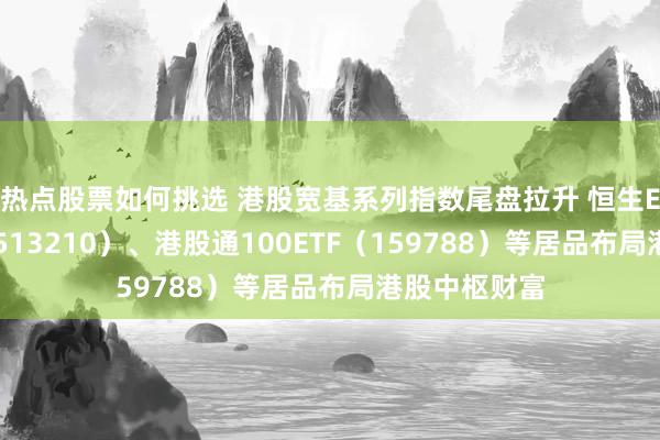 热点股票如何挑选 港股宽基系列指数尾盘拉升 恒生ETF易方达（513210）、港股通100ETF（159788）等居品布局港股中枢财富