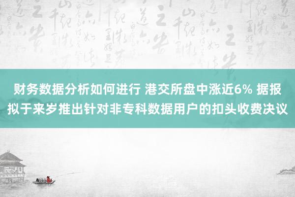 财务数据分析如何进行 港交所盘中涨近6% 据报拟于来岁推出针对非专科数据用户的扣头收费决议