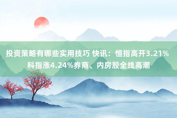 投资策略有哪些实用技巧 快讯：恒指高开3.21% 科指涨4.24%券商、内房股全线高潮