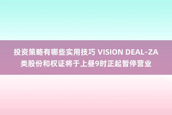 投资策略有哪些实用技巧 VISION DEAL-ZA类股份和权证将于上昼9时正起暂停营业