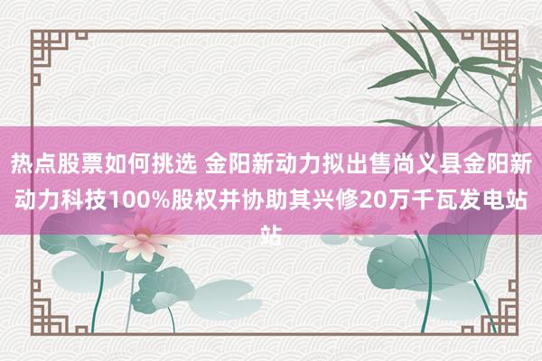 热点股票如何挑选 金阳新动力拟出售尚义县金阳新动力科技100%股权并协助其兴修20万千瓦发电站