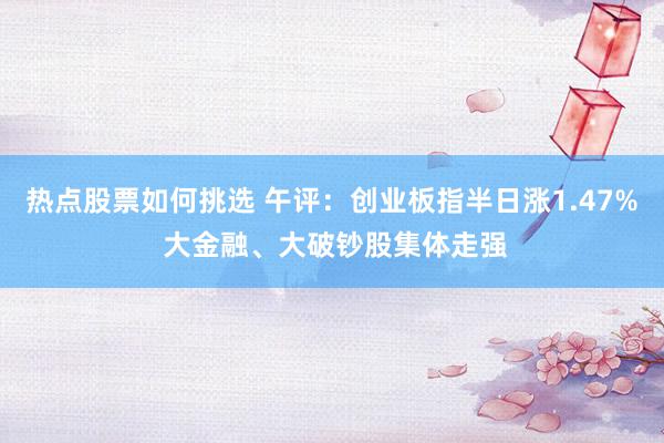 热点股票如何挑选 午评：创业板指半日涨1.47% 大金融、大破钞股集体走强