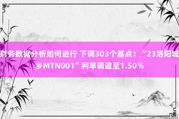 财务数据分析如何进行 下调303个基点！“23洛阳城乡MTN001”利率调遣至1.50％