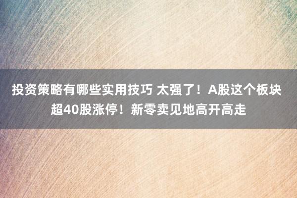 投资策略有哪些实用技巧 太强了！A股这个板块 超40股涨停！新零卖见地高开高走