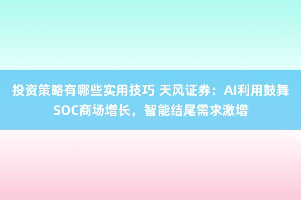 投资策略有哪些实用技巧 天风证券：AI利用鼓舞SOC商场增长，智能结尾需求激增