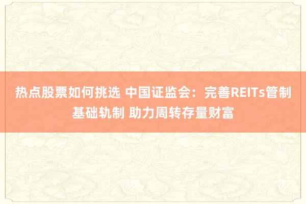 热点股票如何挑选 中国证监会：完善REITs管制基础轨制 助力周转存量财富