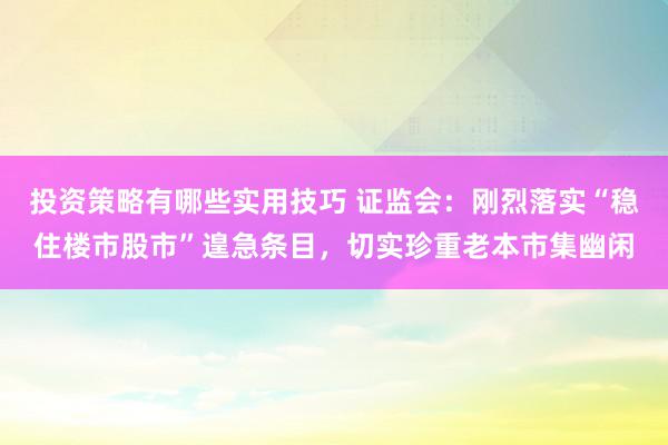 投资策略有哪些实用技巧 证监会：刚烈落实“稳住楼市股市”遑急条目，切实珍重老本市集幽闲