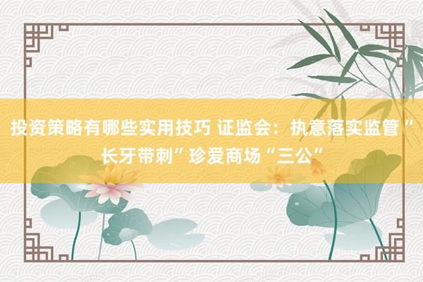 投资策略有哪些实用技巧 证监会：执意落实监管“长牙带刺”珍爱商场“三公”