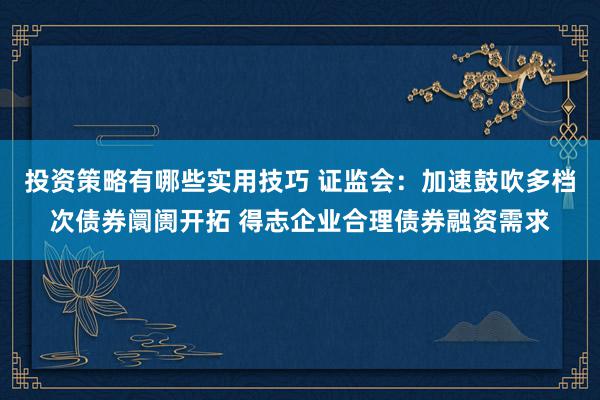 投资策略有哪些实用技巧 证监会：加速鼓吹多档次债券阛阓开拓 得志企业合理债券融资需求