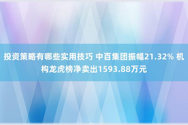 投资策略有哪些实用技巧 中百集团振幅21.32% 机构龙虎榜净卖出1593.88万元