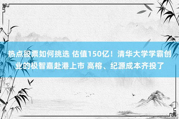 热点股票如何挑选 估值150亿！清华大学学霸创业的极智嘉赴港上市 高榕、纪源成本齐投了